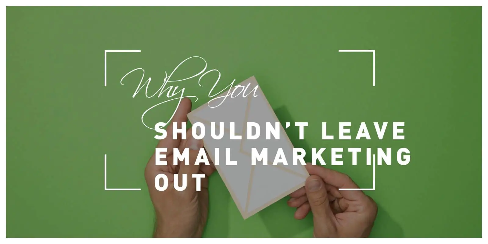 Why You Shouldn’t Leave Email Marketing Out of Your Campaigns