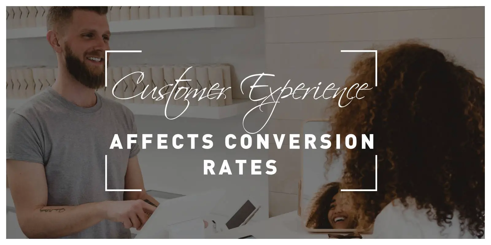 Here’s How Customer Experience Affects Conversion Rates and How to Improve It