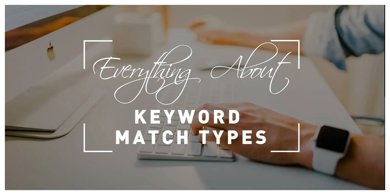 Everything You Should Know About Keyword Match Types