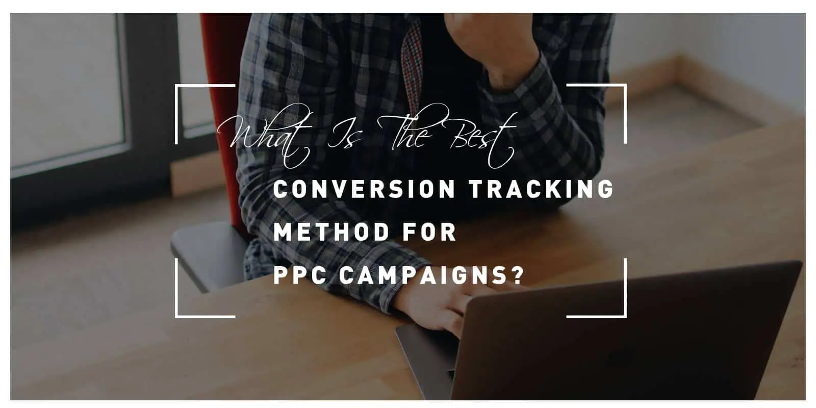 What Is The Best Conversion Tracking Method For PPC Campaigns?