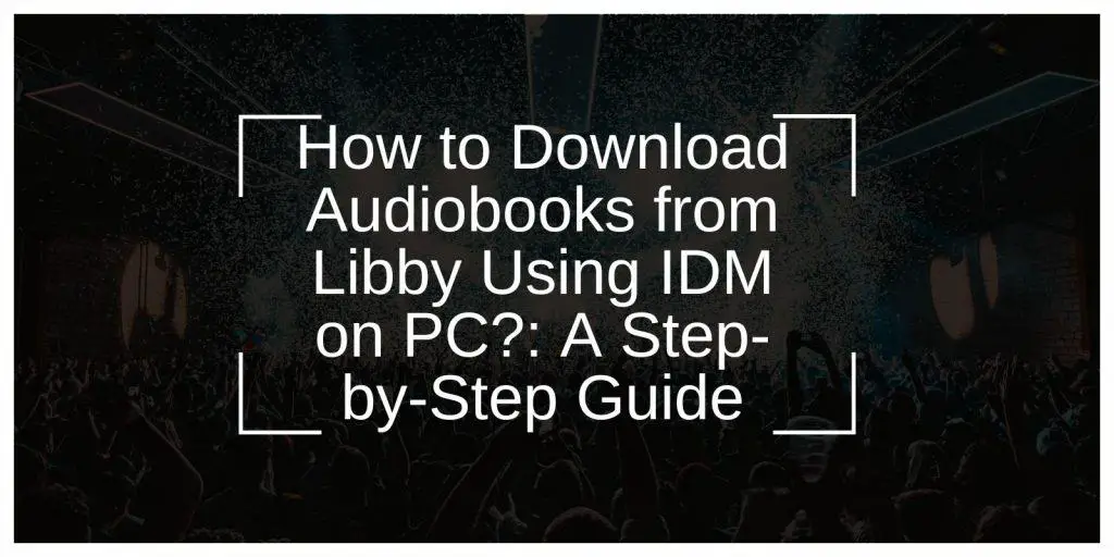 How to Download Audiobooks from Libby Using IDM on PC