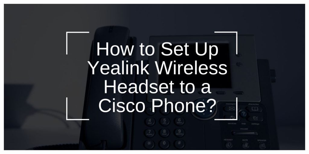 How to Set Up Yealink Wireless Headset to a Cisco Phone?