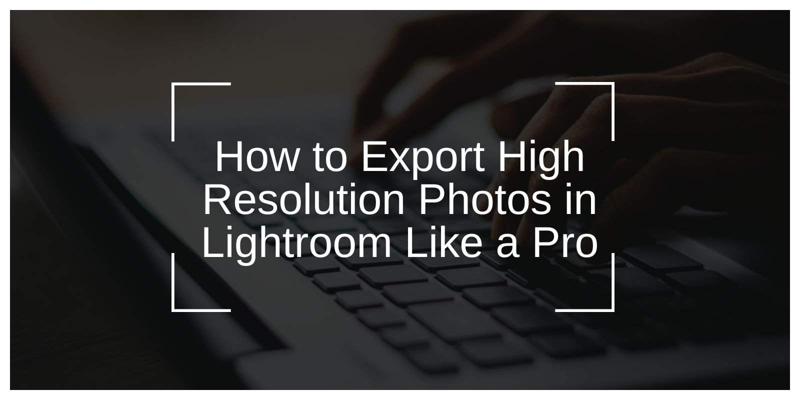 How to Export High-Resolution Photos in Lightroom Like a Pro