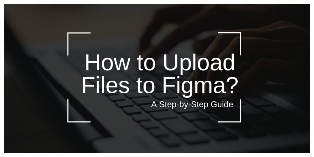 How to Upload Files to Figma: A Step-by-Step Guide